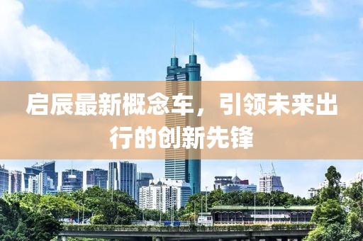 启辰最新概念车，引领未来出行的创新先锋