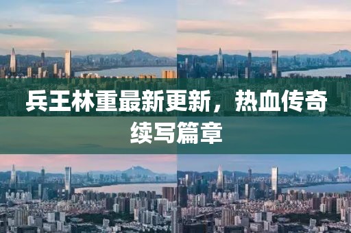 兵王林重最新更新，热血传奇续写篇章