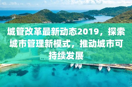 城管改革最新动态2019，探索城市管理新模式，推动城市可持续发展