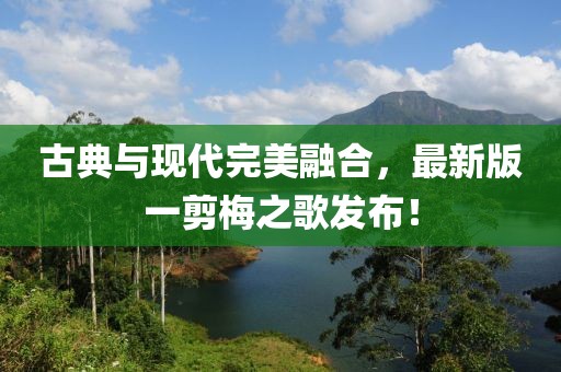 古典与现代完美融合，最新版一剪梅之歌发布！