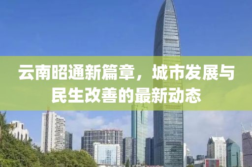 云南昭通新篇章，城市发展与民生改善的最新动态