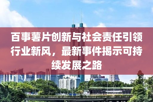 百事薯片创新与社会责任引领行业新风，最新事件揭示可持续发展之路