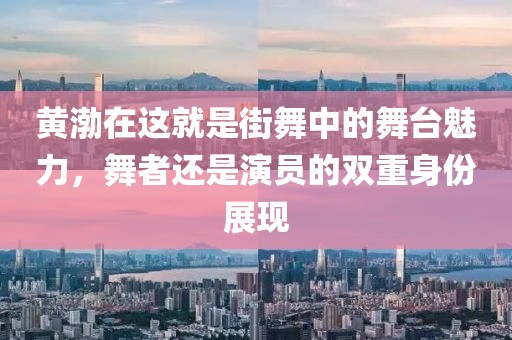 黄渤在这就是街舞中的舞台魅力，舞者还是演员的双重身份展现