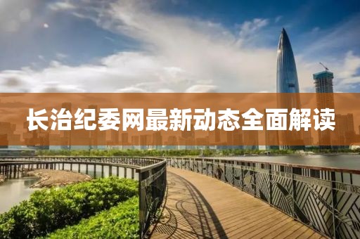长治纪委网最新动态全面解读