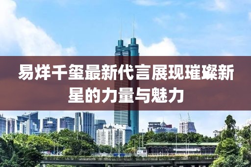 易烊千玺最新代言展现璀璨新星的力量与魅力