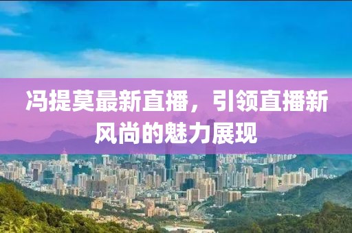 冯提莫最新直播，引领直播新风尚的魅力展现