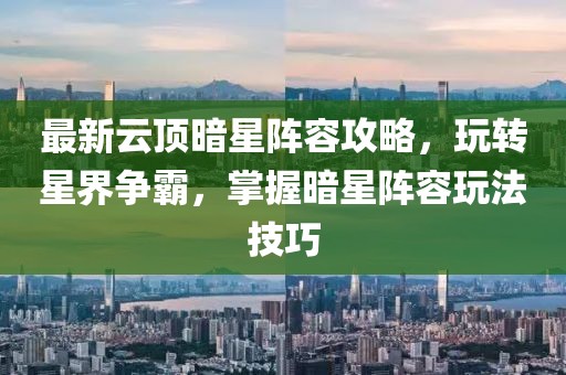 最新云顶暗星阵容攻略，玩转星界争霸，掌握暗星阵容玩法技巧