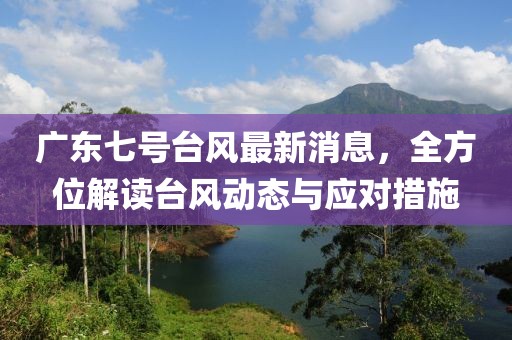 广东七号台风最新消息，全方位解读台风动态与应对措施