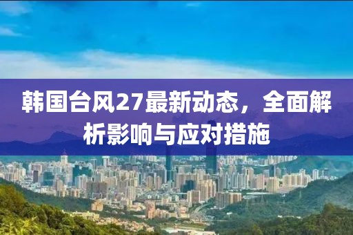 韩国台风27最新动态，全面解析影响与应对措施