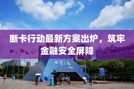 断卡行动最新方案出炉，筑牢金融安全屏障