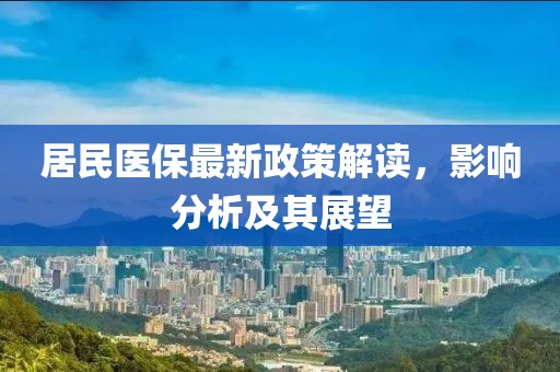居民医保最新政策解读，影响分析及其展望