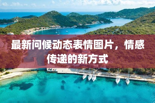最新问候动态表情图片，情感传递的新方式