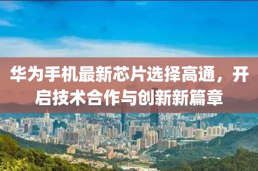 华为手机最新芯片选择高通，开启技术合作与创新新篇章