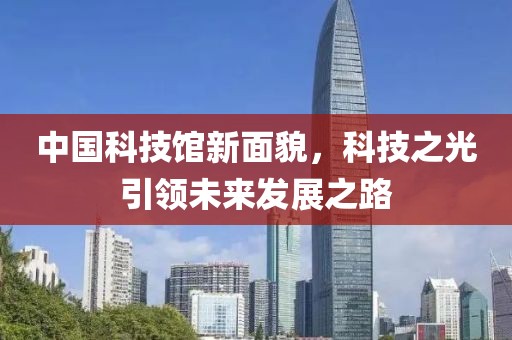中国科技馆新面貌，科技之光引领未来发展之路