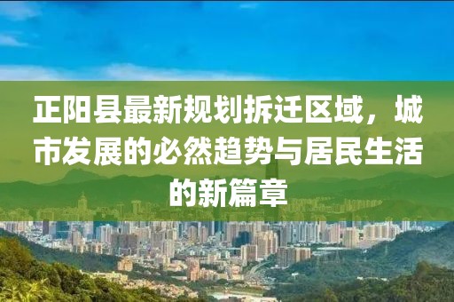正阳县最新规划拆迁区域，城市发展的必然趋势与居民生活的新篇章