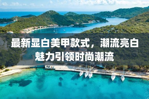 最新显白美甲款式，潮流亮白魅力引领时尚潮流