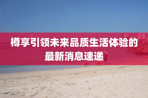 樽享引领未来品质生活体验的最新消息速递