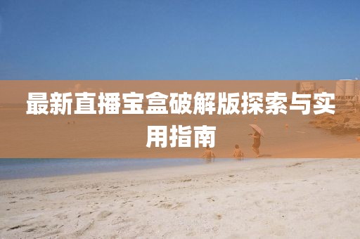 最新直播宝盒破解版探索与实用指南