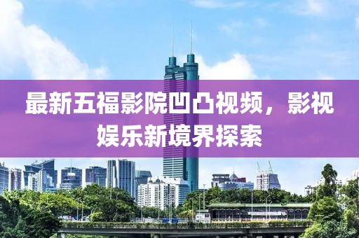 最新五福影院凹凸视频，影视娱乐新境界探索