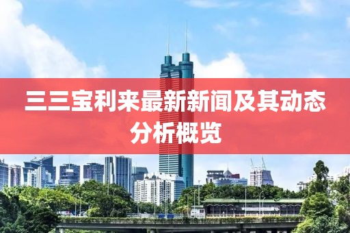 三三宝利来最新新闻及其动态分析概览