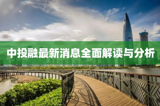 中投融最新消息全面解读与分析