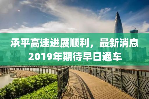 承平高速进展顺利，最新消息2019年期待早日通车