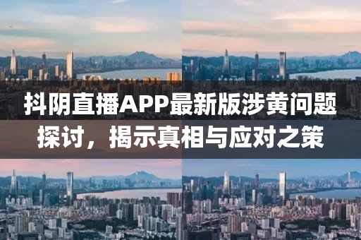 抖阴直播APP最新版涉黄问题探讨，揭示真相与应对之策