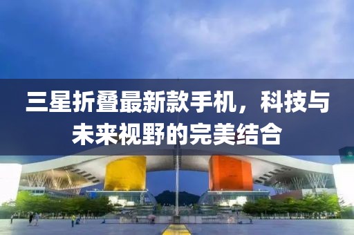 三星折叠最新款手机，科技与未来视野的完美结合