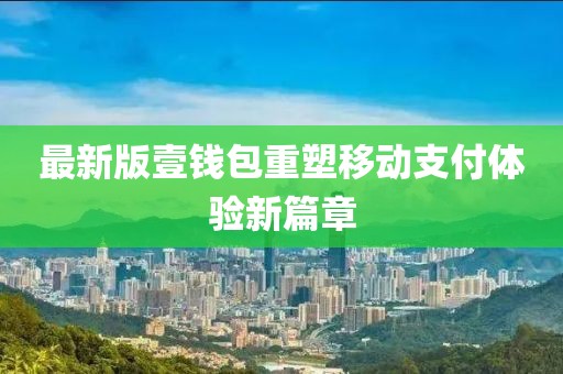 最新版壹钱包重塑移动支付体验新篇章