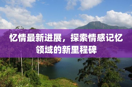 忆情最新进展，探索情感记忆领域的新里程碑