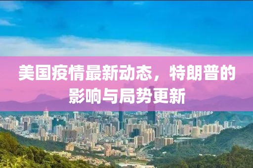 美国疫情最新动态，特朗普的影响与局势更新