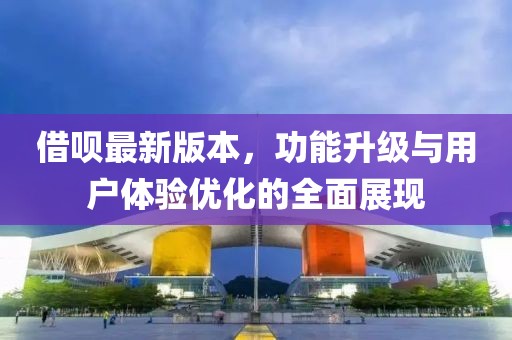 借呗最新版本，功能升级与用户体验优化的全面展现