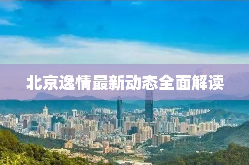北京逸情最新动态全面解读