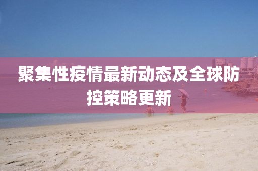 聚集性疫情最新动态及全球防控策略更新