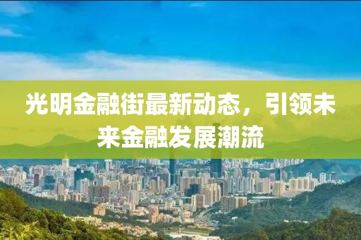 光明金融街最新动态，引领未来金融发展潮流