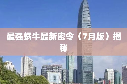 最强蜗牛最新密令（7月版）揭秘