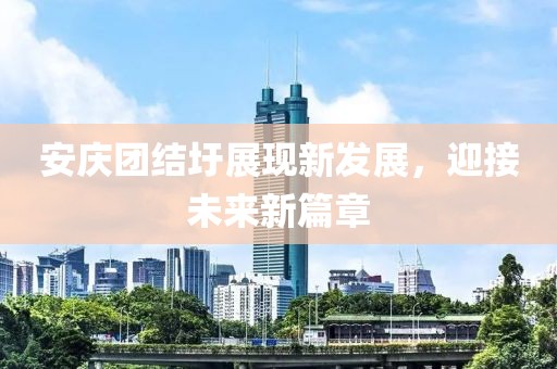 安庆团结圩展现新发展，迎接未来新篇章