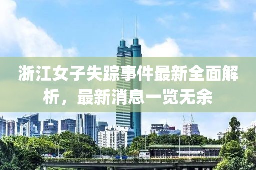 浙江女子失踪事件最新全面解析，最新消息一览无余