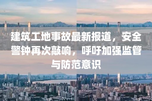 建筑工地事故最新报道，安全警钟再次敲响，呼吁加强监管与防范意识