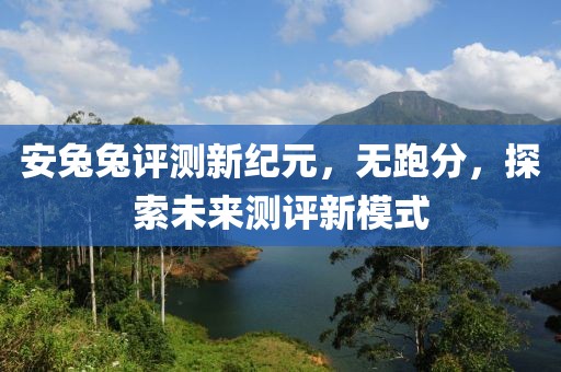 安兔兔评测新纪元，无跑分，探索未来测评新模式