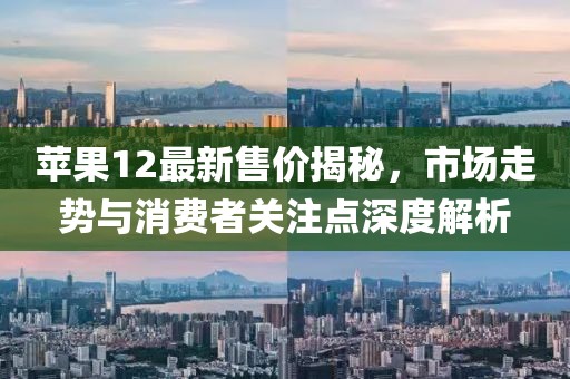 苹果12最新售价揭秘，市场走势与消费者关注点深度解析