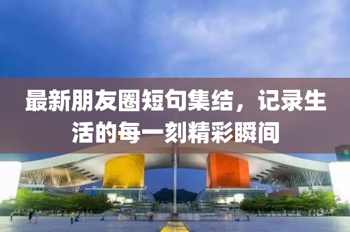 最新朋友圈短句集结，记录生活的每一刻精彩瞬间