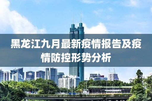 黑龙江九月最新疫情报告及疫情防控形势分析