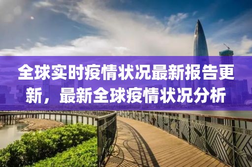 全球实时疫情状况最新报告更新，最新全球疫情状况分析