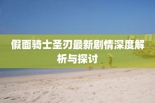假面骑士圣刃最新剧情深度解析与探讨