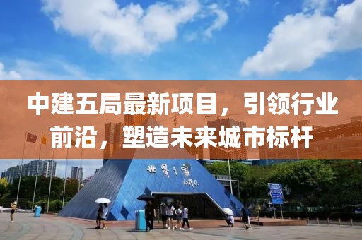 中建五局最新项目，引领行业前沿，塑造未来城市标杆