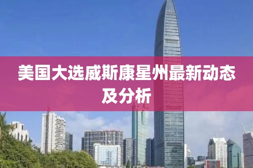 美国大选威斯康星州最新动态及分析
