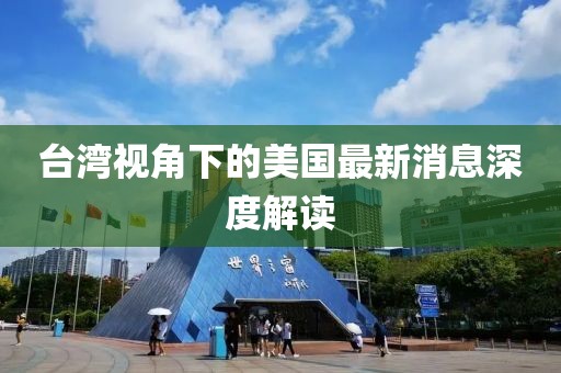 台湾视角下的美国最新消息深度解读