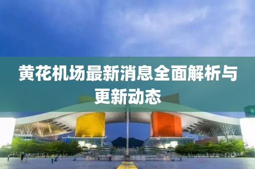 黄花机场最新消息全面解析与更新动态