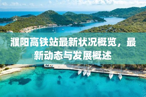 濮阳高铁站最新状况概览，最新动态与发展概述